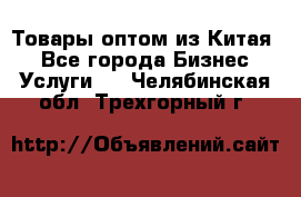 Товары оптом из Китая  - Все города Бизнес » Услуги   . Челябинская обл.,Трехгорный г.